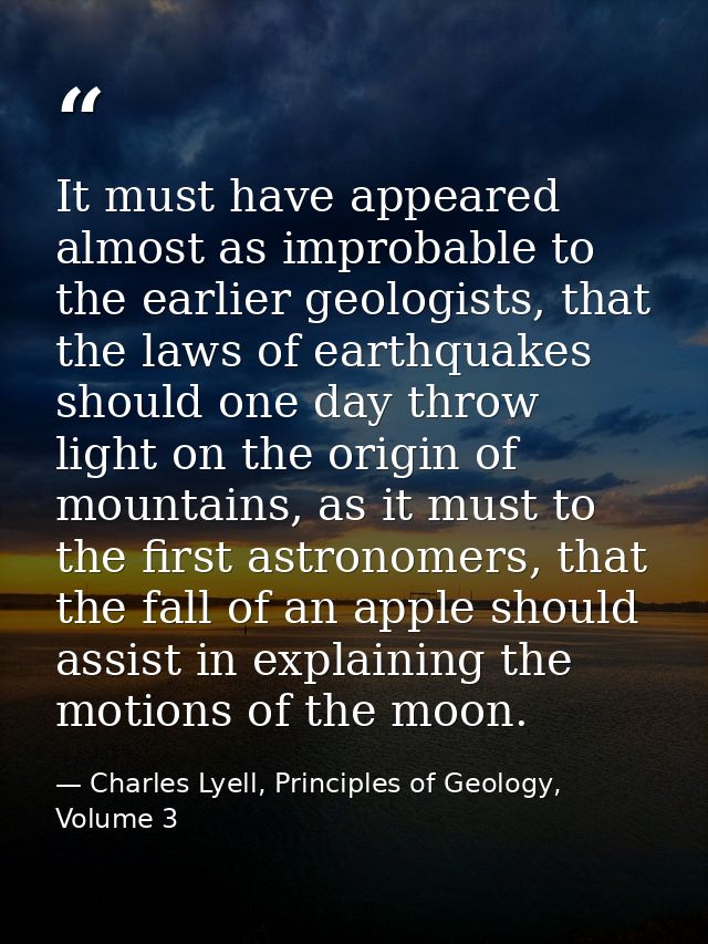 It must have appeared almost as improbable to the earlier geologists, that the laws of earthquakes should one day throw  — Charles Lyell, Principles of Geology, Volume 3