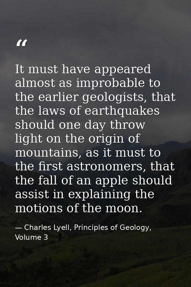 It must have appeared almost as improbable to the earlier geologists, that the laws of earthquakes should one day throw  — Charles Lyell, Principles of Geology, Volume 3