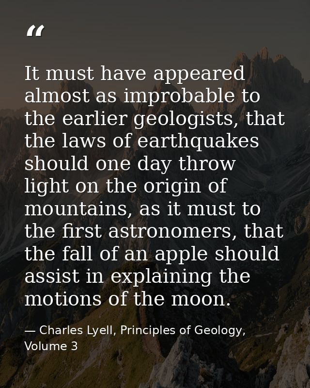 It must have appeared almost as improbable to the earlier geologists, that the laws of earthquakes should one day throw  — Charles Lyell, Principles of Geology, Volume 3