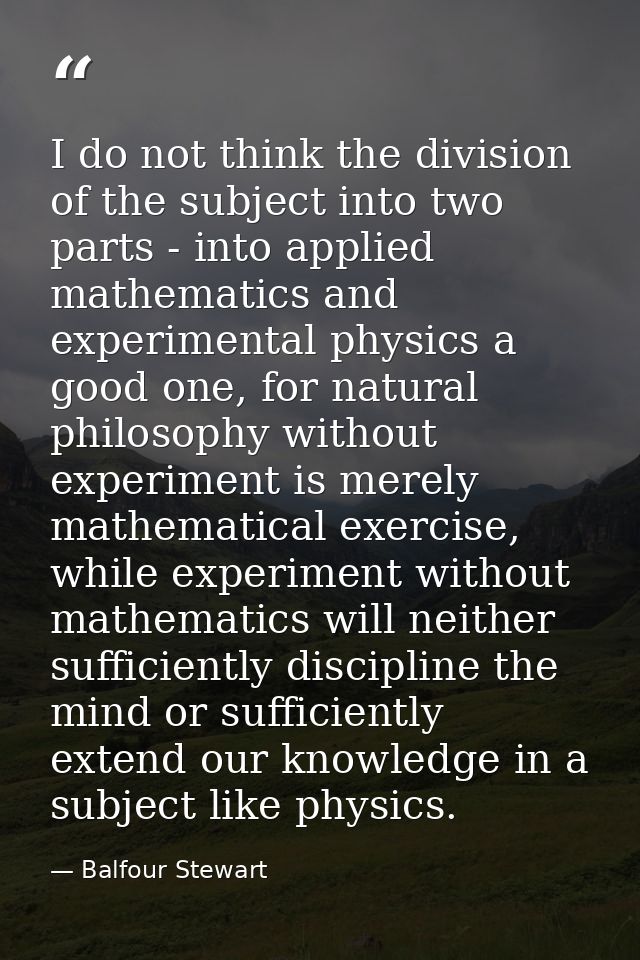 I do not think the division of the subject into two parts - into applied mathematics and experimental physics a good one — Balfour Stewart