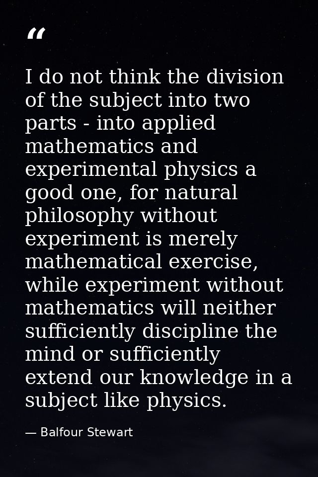 I do not think the division of the subject into two parts - into applied mathematics and experimental physics a good one — Balfour Stewart