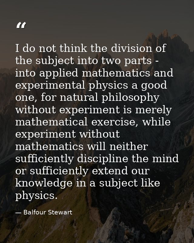 I do not think the division of the subject into two parts - into applied mathematics and experimental physics a good one — Balfour Stewart