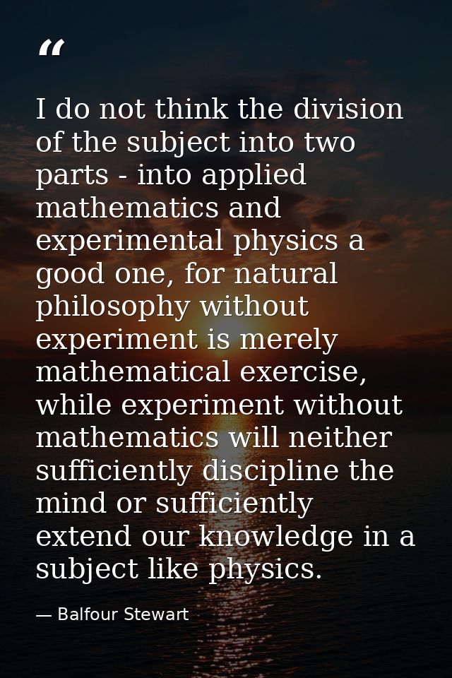 I do not think the division of the subject into two parts - into applied mathematics and experimental physics a good one — Balfour Stewart
