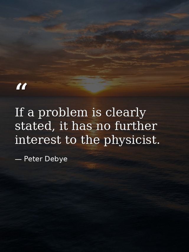 If a problem is clearly stated, it has no further interest to the physicist. — Peter Debye