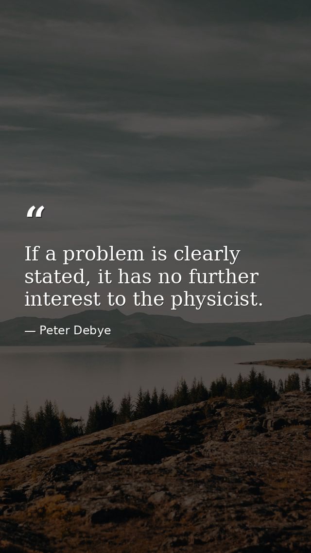If a problem is clearly stated, it has no further interest to the physicist. — Peter Debye
