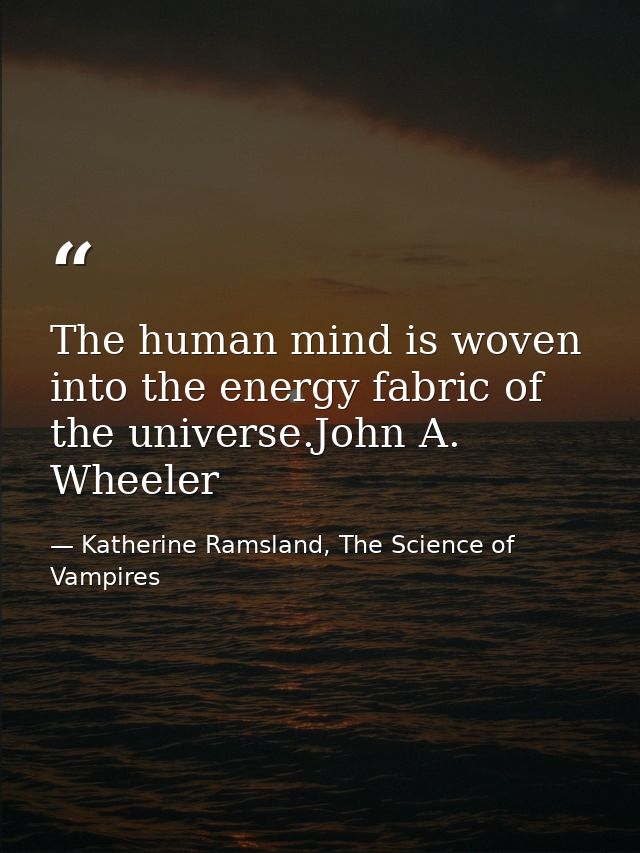 The human mind is woven into the energy fabric of the universe.John A. Wheeler — Katherine Ramsland, The Science of Vampires