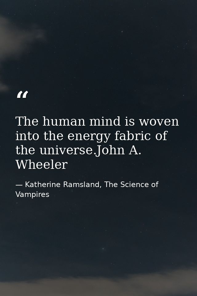 The human mind is woven into the energy fabric of the universe.John A. Wheeler — Katherine Ramsland, The Science of Vampires