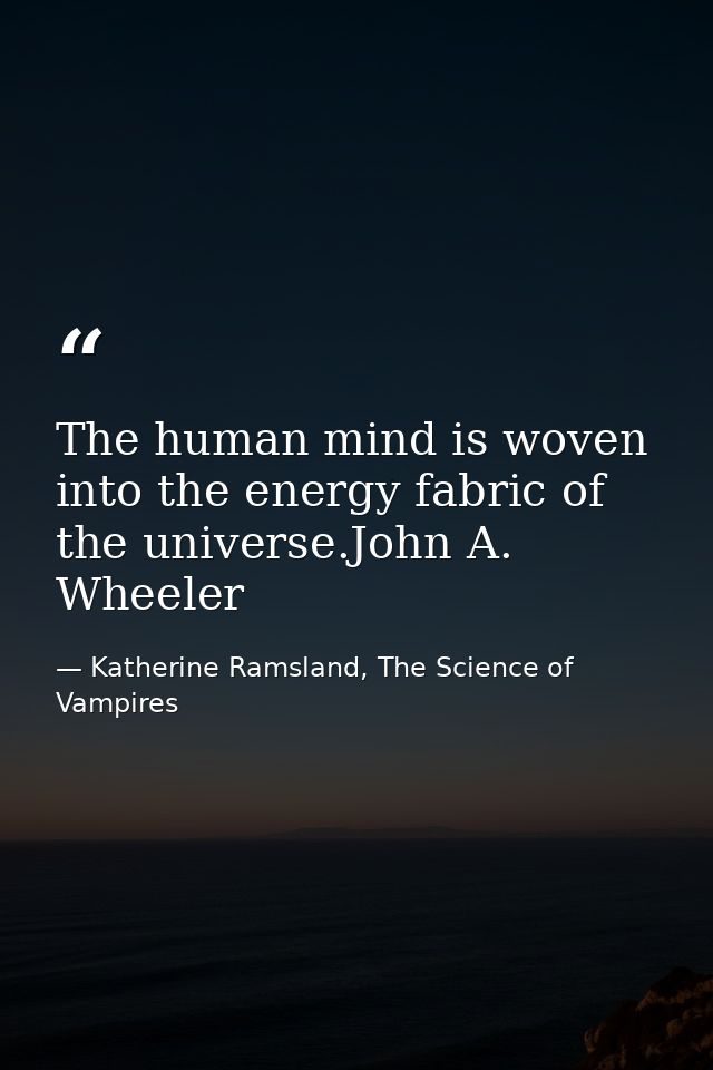 The human mind is woven into the energy fabric of the universe.John A. Wheeler — Katherine Ramsland, The Science of Vampires