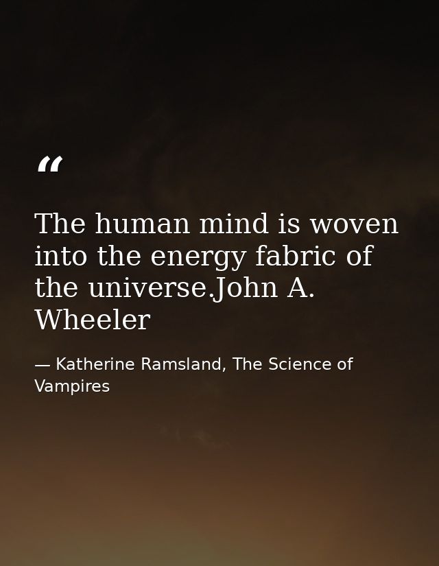 The human mind is woven into the energy fabric of the universe.John A. Wheeler — Katherine Ramsland, The Science of Vampires