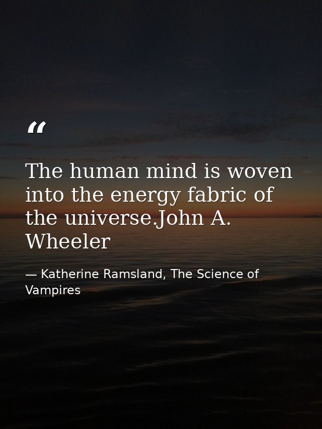 The human mind is woven into the energy fabric of the universe.John A. Wheeler — Katherine Ramsland, The Science of Vampires