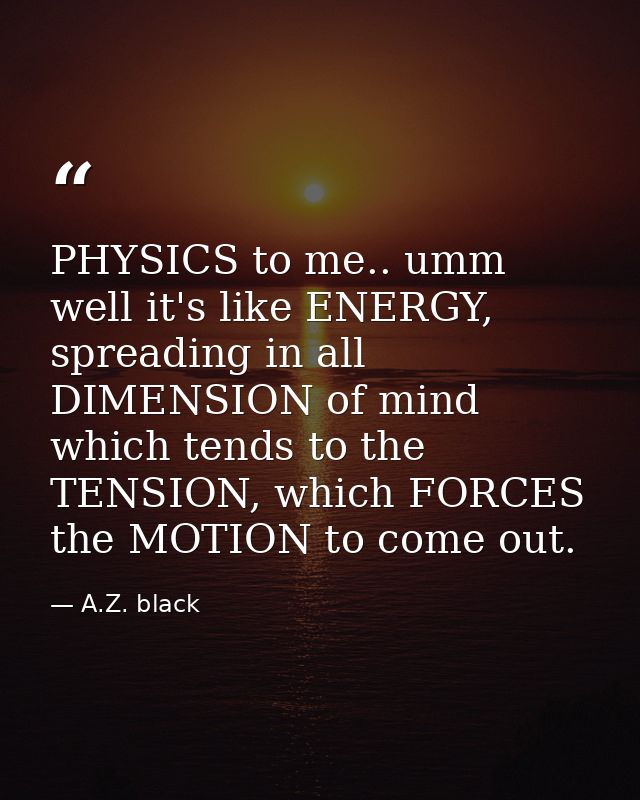 PHYSICS to me.. umm well it's like ENERGY, spreading in all DIMENSION of mind which tends to the TENSION, which FORCES t — A.Z. black