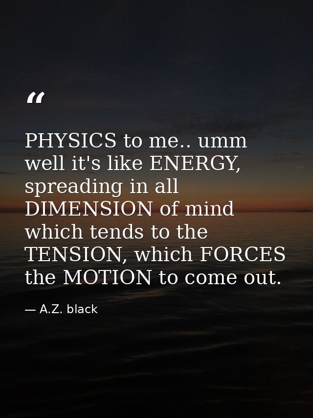 PHYSICS to me.. umm well it's like ENERGY, spreading in all DIMENSION of mind which tends to the TENSION, which FORCES t — A.Z. black