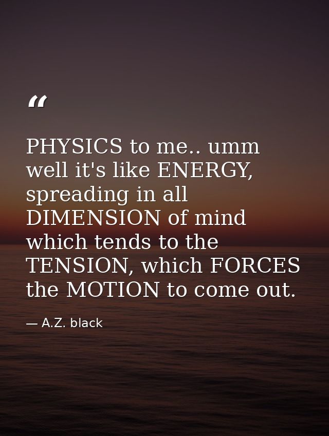 PHYSICS to me.. umm well it's like ENERGY, spreading in all DIMENSION of mind which tends to the TENSION, which FORCES t — A.Z. black