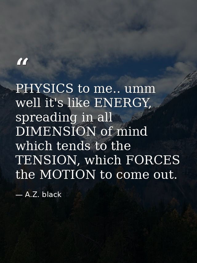 PHYSICS to me.. umm well it's like ENERGY, spreading in all DIMENSION of mind which tends to the TENSION, which FORCES t — A.Z. black