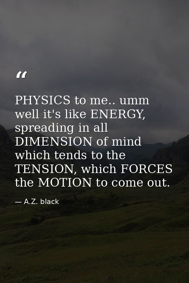 PHYSICS to me.. umm well it's like ENERGY, spreading in all DIMENSION of mind which tends to the TENSION, which FORCES t — A.Z. black
