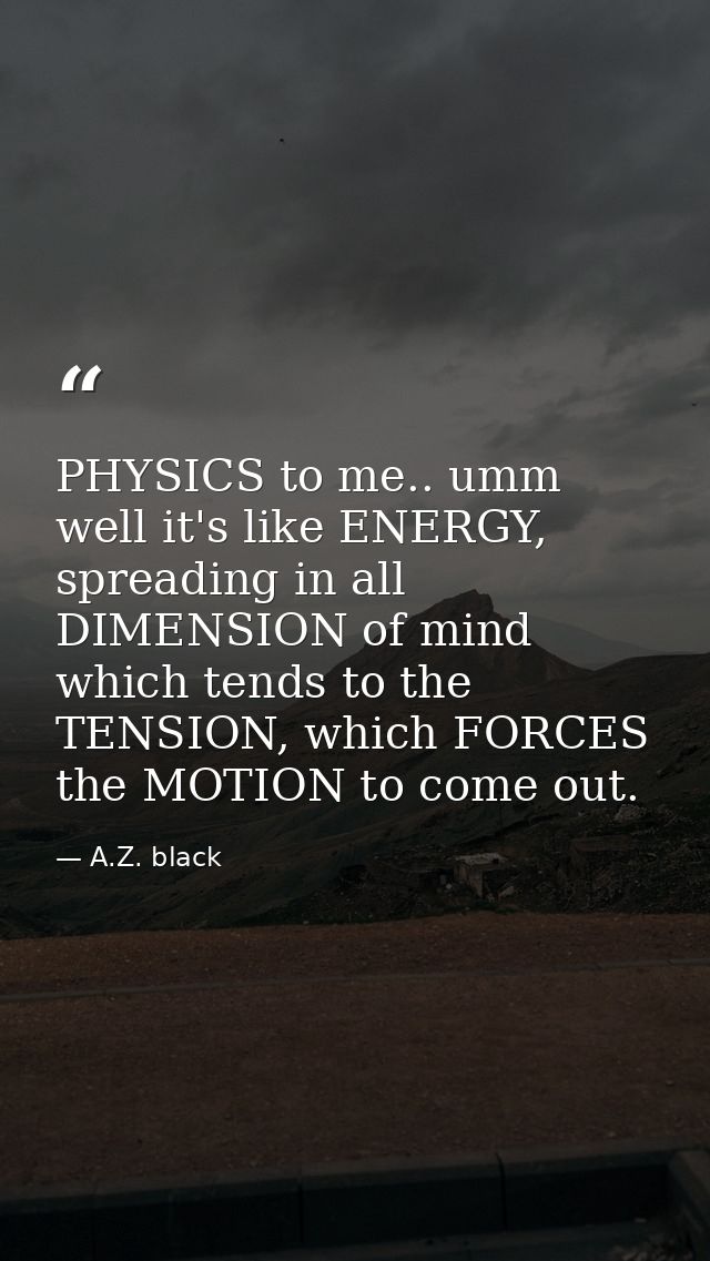PHYSICS to me.. umm well it's like ENERGY, spreading in all DIMENSION of mind which tends to the TENSION, which FORCES t — A.Z. black