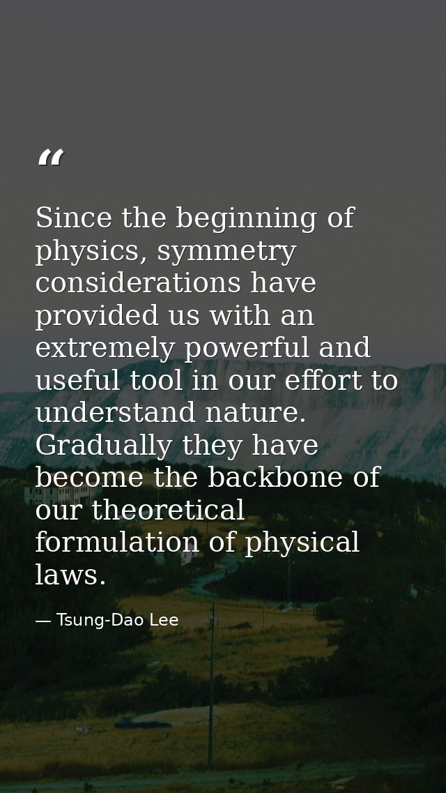 Since the beginning of physics, symmetry considerations have provided us with an extremely powerful and useful tool in o — Tsung-Dao Lee