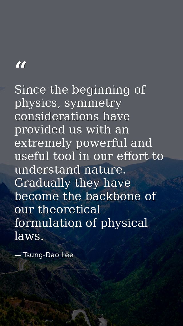 Since the beginning of physics, symmetry considerations have provided us with an extremely powerful and useful tool in o — Tsung-Dao Lee