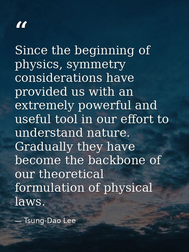 Since the beginning of physics, symmetry considerations have provided us with an extremely powerful and useful tool in o — Tsung-Dao Lee