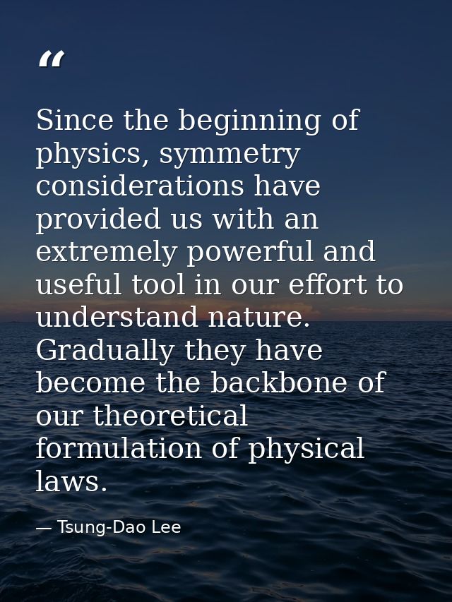 Since the beginning of physics, symmetry considerations have provided us with an extremely powerful and useful tool in o — Tsung-Dao Lee