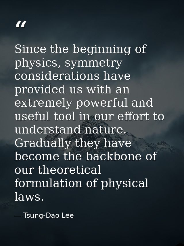 Since the beginning of physics, symmetry considerations have provided us with an extremely powerful and useful tool in o — Tsung-Dao Lee
