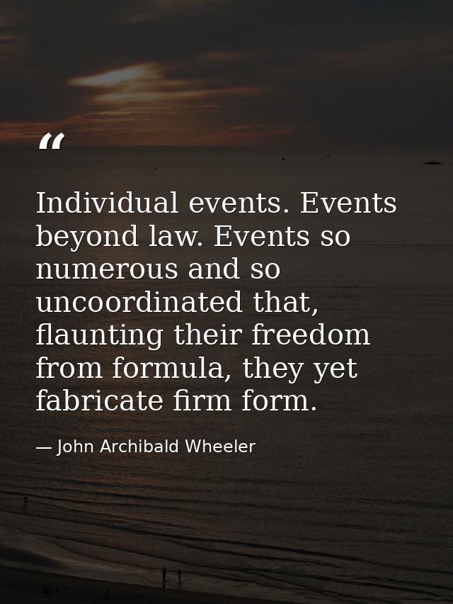 Individual events. Events beyond law. Events so numerous and so uncoordinated that, flaunting their freedom from formula — John Archibald Wheeler