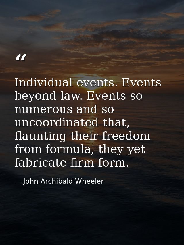 Individual events. Events beyond law. Events so numerous and so uncoordinated that, flaunting their freedom from formula — John Archibald Wheeler