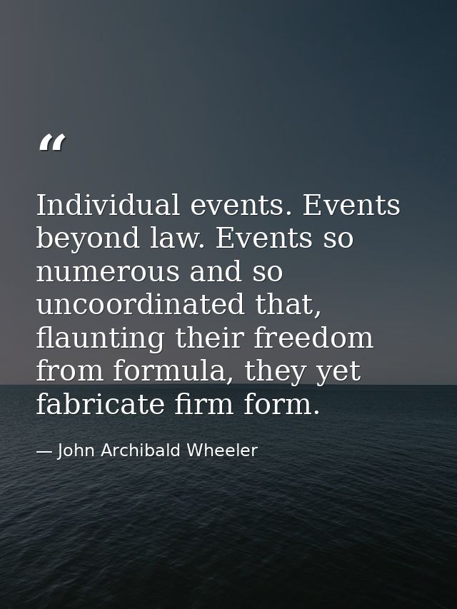Individual events. Events beyond law. Events so numerous and so uncoordinated that, flaunting their freedom from formula — John Archibald Wheeler