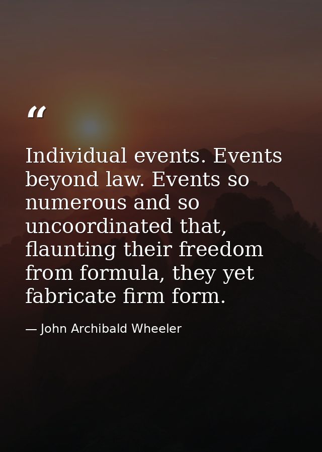 Individual events. Events beyond law. Events so numerous and so uncoordinated that, flaunting their freedom from formula — John Archibald Wheeler