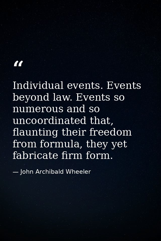 Individual events. Events beyond law. Events so numerous and so uncoordinated that, flaunting their freedom from formula — John Archibald Wheeler