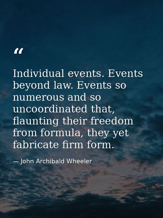 Individual events. Events beyond law. Events so numerous and so uncoordinated that, flaunting their freedom from formula — John Archibald Wheeler