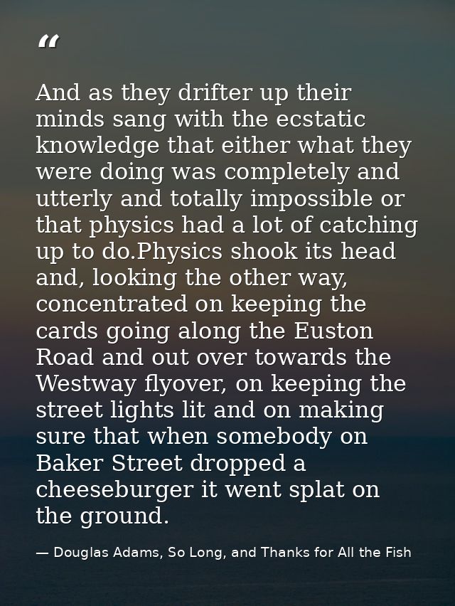 And as they drifter up their minds sang with the ecstatic knowledge that either what they were doing was completely and  — Douglas Adams, So Long, and Thanks for All the Fish