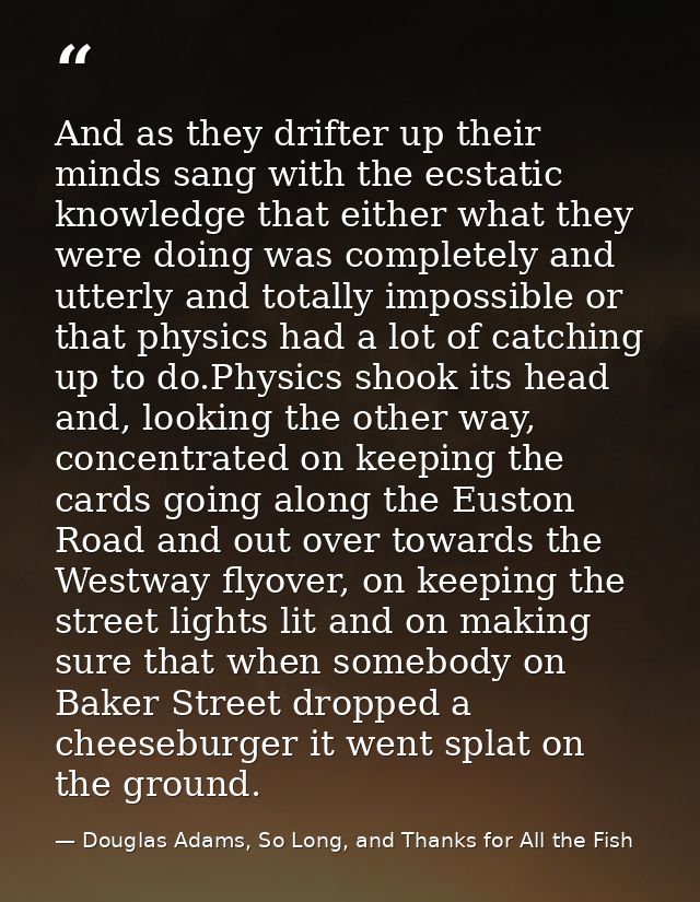 And as they drifter up their minds sang with the ecstatic knowledge that either what they were doing was completely and  — Douglas Adams, So Long, and Thanks for All the Fish
