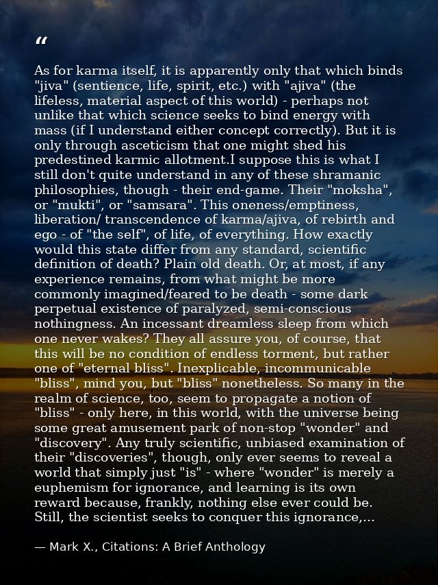 As for karma itself, it is apparently only that which binds "jiva" (sentience, life, spirit, etc.) with "ajiva" (the lif — Mark X., Citations: A Brief Anthology