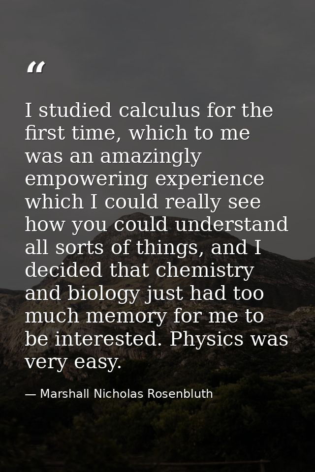 I studied calculus for the first time, which to me was an amazingly empowering experience which I could really see how y — Marshall Nicholas Rosenbluth