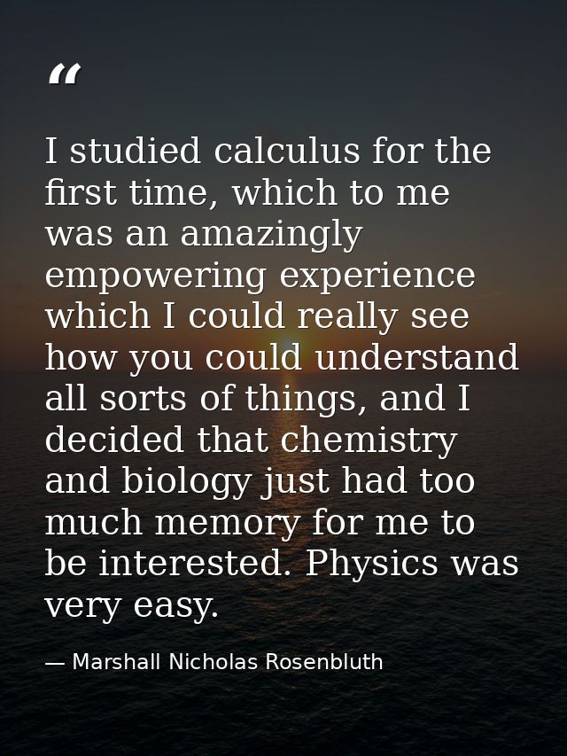 I studied calculus for the first time, which to me was an amazingly empowering experience which I could really see how y — Marshall Nicholas Rosenbluth