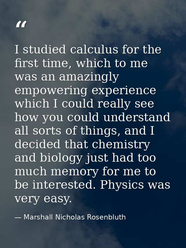 I studied calculus for the first time, which to me was an amazingly empowering experience which I could really see how y — Marshall Nicholas Rosenbluth