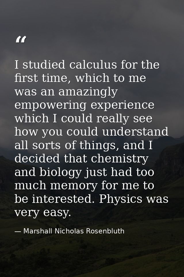 I studied calculus for the first time, which to me was an amazingly empowering experience which I could really see how y — Marshall Nicholas Rosenbluth
