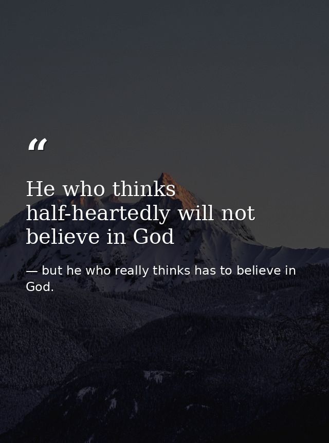 He who thinks half-heartedly will not believe in God — but he who really thinks has to believe in God.