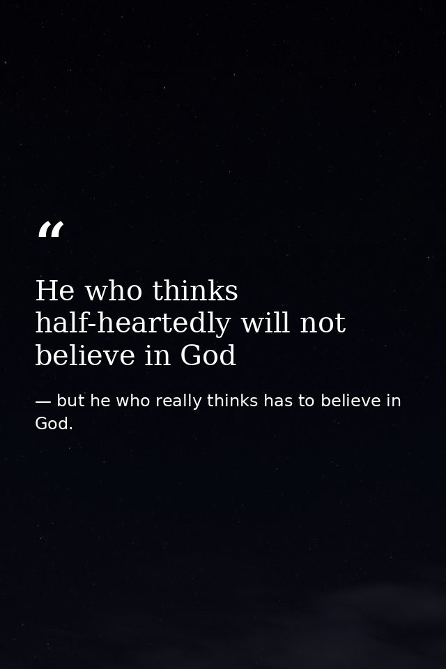 He who thinks half-heartedly will not believe in God — but he who really thinks has to believe in God.
