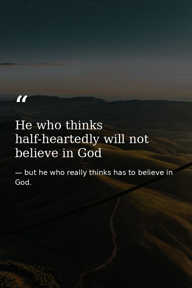 He who thinks half-heartedly will not believe in God — but he who really thinks has to believe in God.