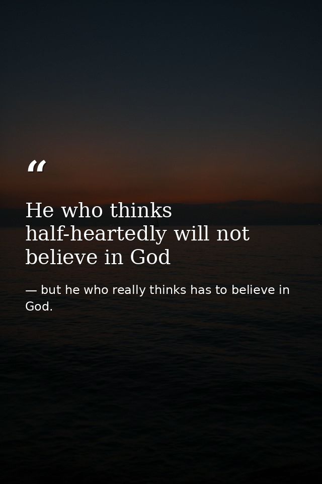 He who thinks half-heartedly will not believe in God — but he who really thinks has to believe in God.