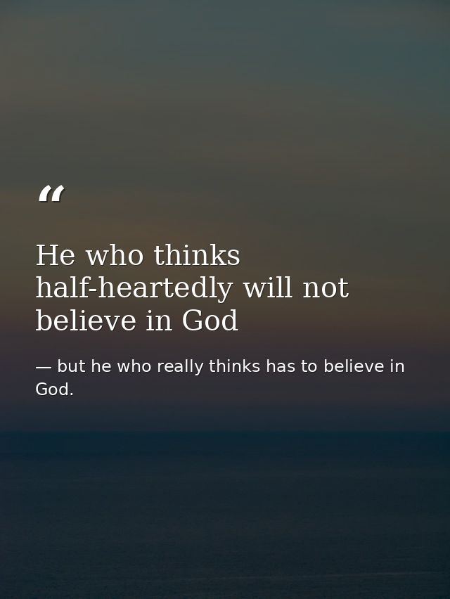 He who thinks half-heartedly will not believe in God — but he who really thinks has to believe in God.
