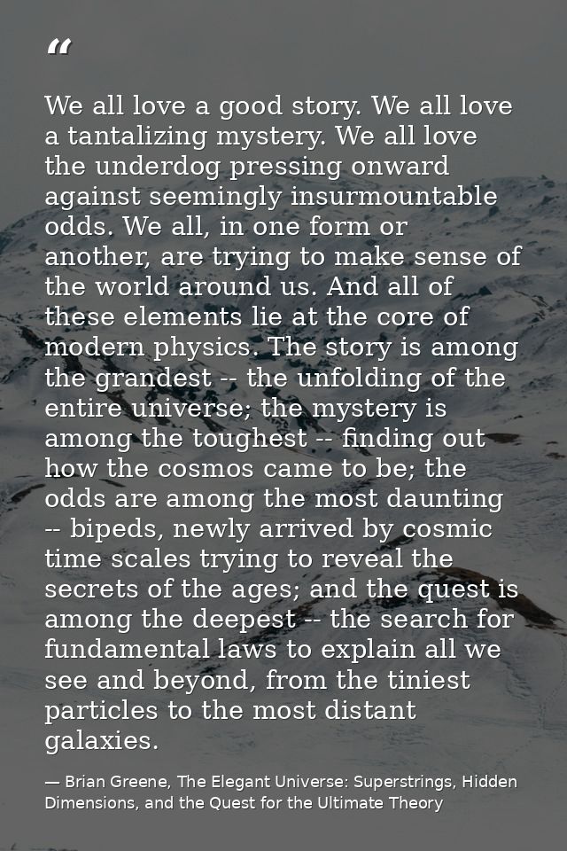 We all love a good story. We all love a tantalizing mystery. We all love the underdog pressing onward against seemingly  — Brian Greene, The Elegant Universe: Superstrings, Hidden Dimensions, and the Quest for the Ultimate Theory