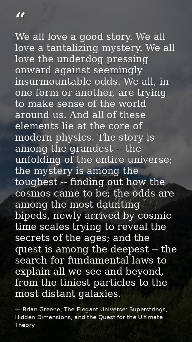 We all love a good story. We all love a tantalizing mystery. We all love the underdog pressing onward against seemingly  — Brian Greene, The Elegant Universe: Superstrings, Hidden Dimensions, and the Quest for the Ultimate Theory