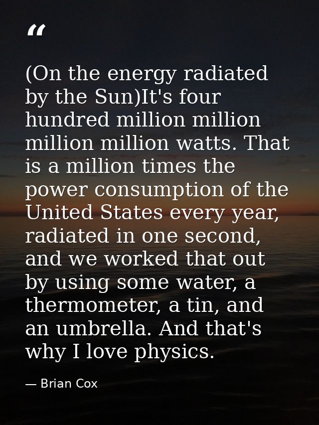 (On the energy radiated by the Sun)It's four hundred million million million million watts. That is a million times the  — Brian Cox