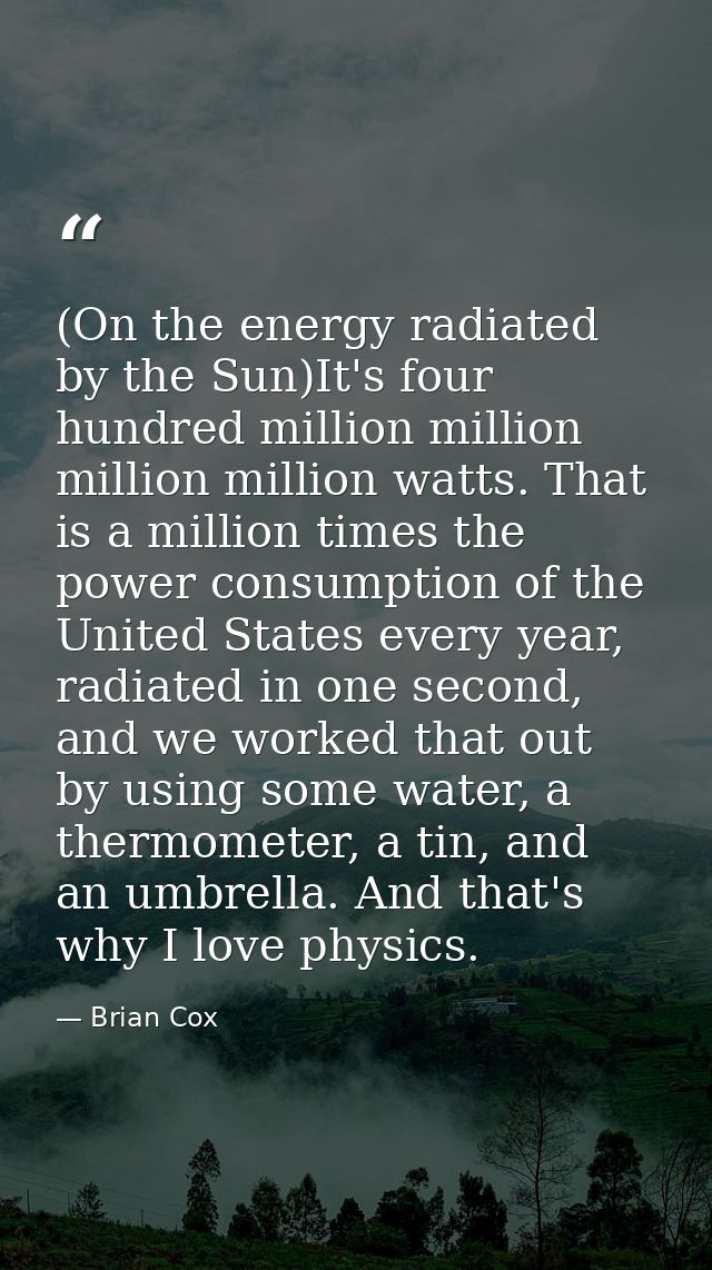 (On the energy radiated by the Sun)It's four hundred million million million million watts. That is a million times the  — Brian Cox