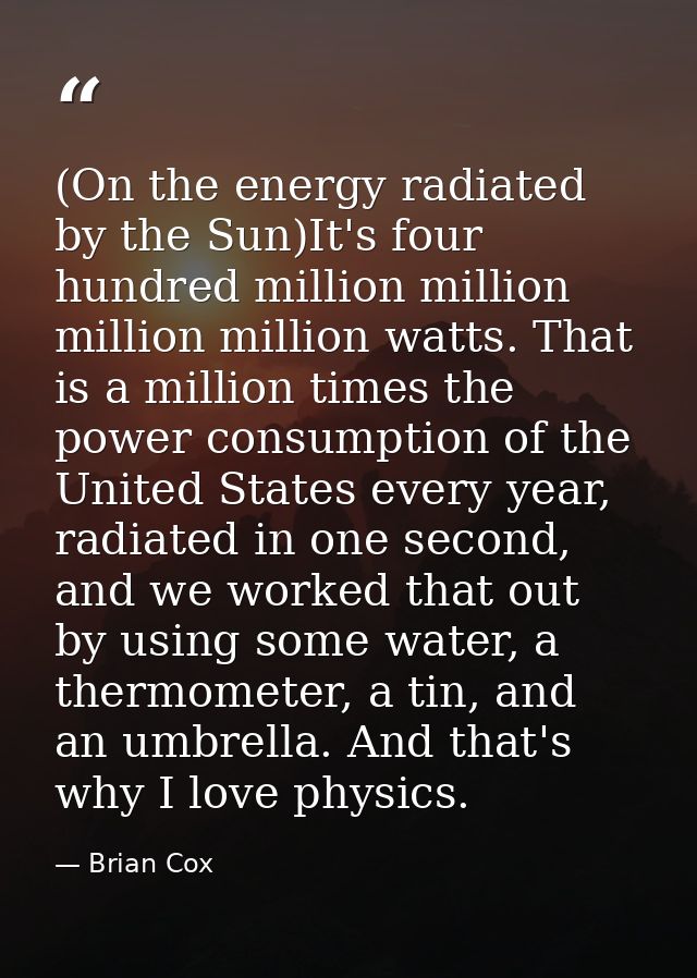 (On the energy radiated by the Sun)It's four hundred million million million million watts. That is a million times the  — Brian Cox