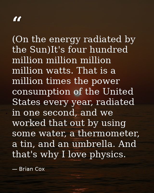 (On the energy radiated by the Sun)It's four hundred million million million million watts. That is a million times the  — Brian Cox