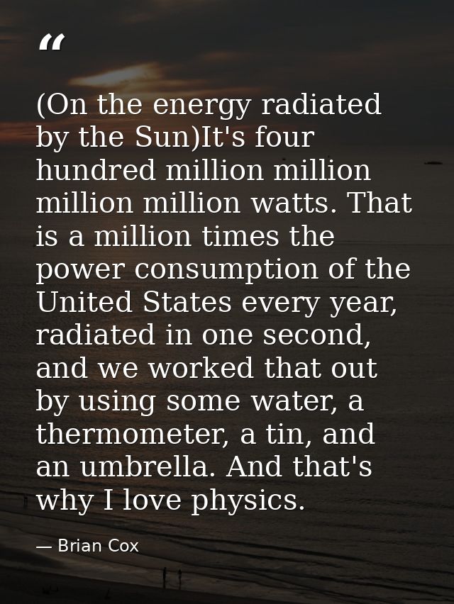 (On the energy radiated by the Sun)It's four hundred million million million million watts. That is a million times the  — Brian Cox